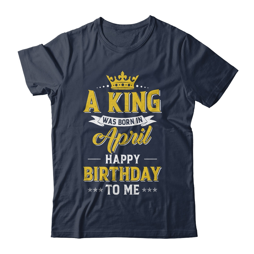 A King Was Born In April Happy Birthday To Me Shirt & Hoodie | siriusteestore
