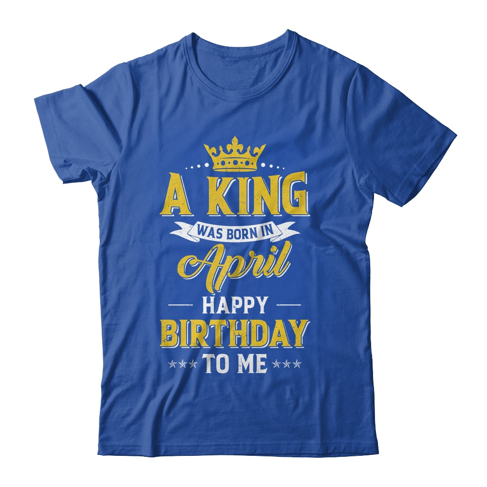 A King Was Born In April Happy Birthday To Me Shirt & Hoodie | siriusteestore
