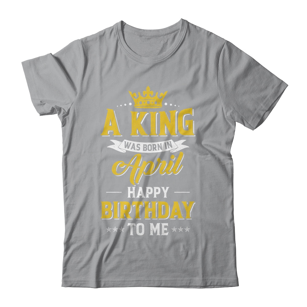 A King Was Born In April Happy Birthday To Me Shirt & Hoodie | siriusteestore
