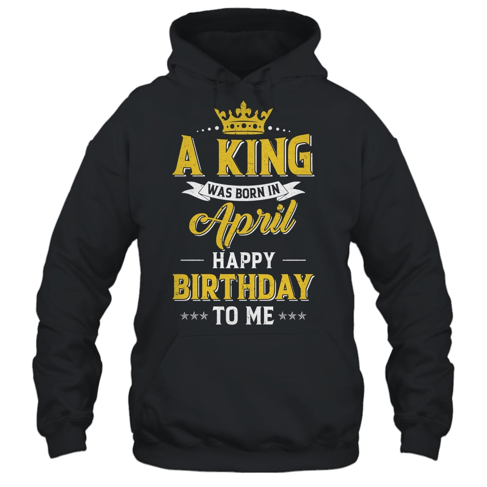 A King Was Born In April Happy Birthday To Me Shirt & Hoodie | siriusteestore