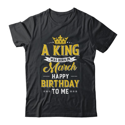 A King Was Born In March Happy Birthday To Me Shirt & Hoodie | siriusteestore