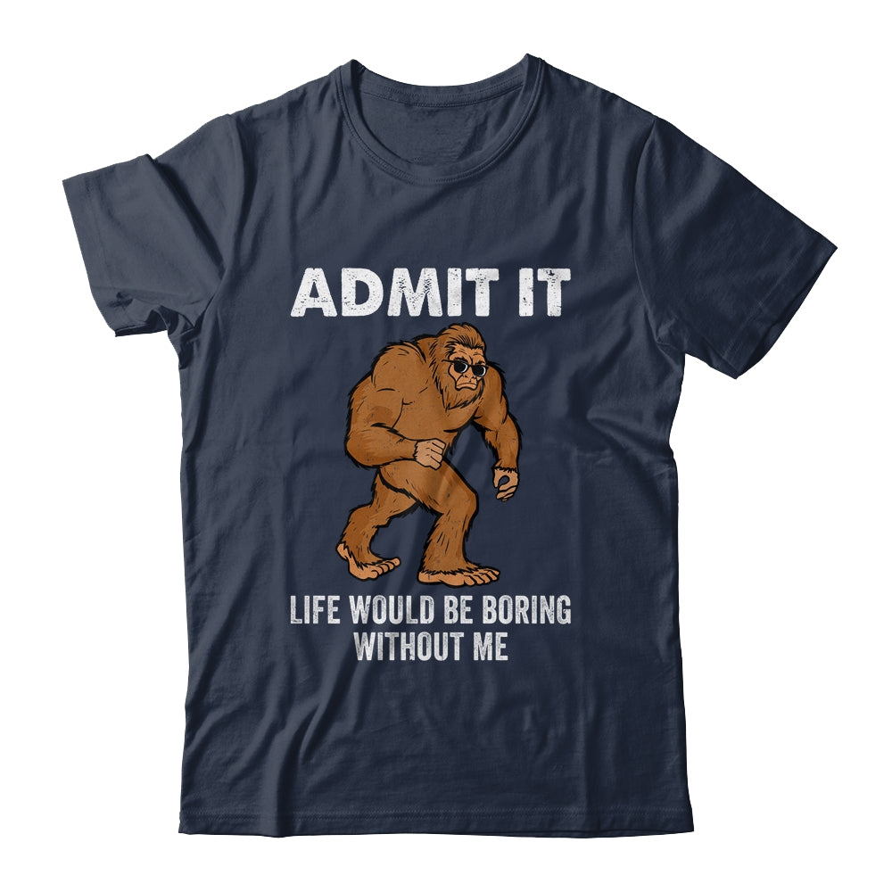 Bigfoot Admit It Life Would Be Boring Without Me Funny Shirt & Hoodie | siriusteestore