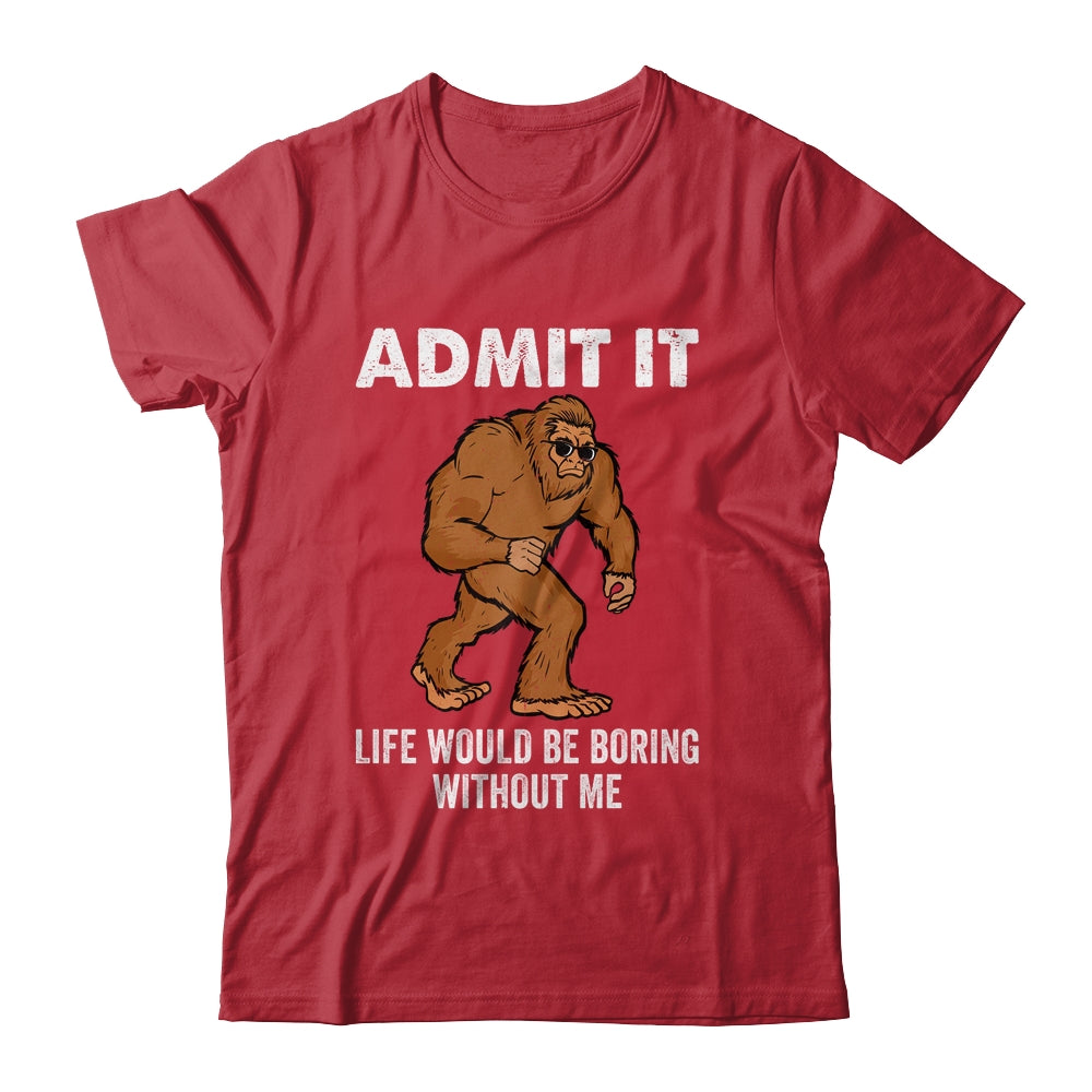 Bigfoot Admit It Life Would Be Boring Without Me Funny Shirt & Hoodie | siriusteestore