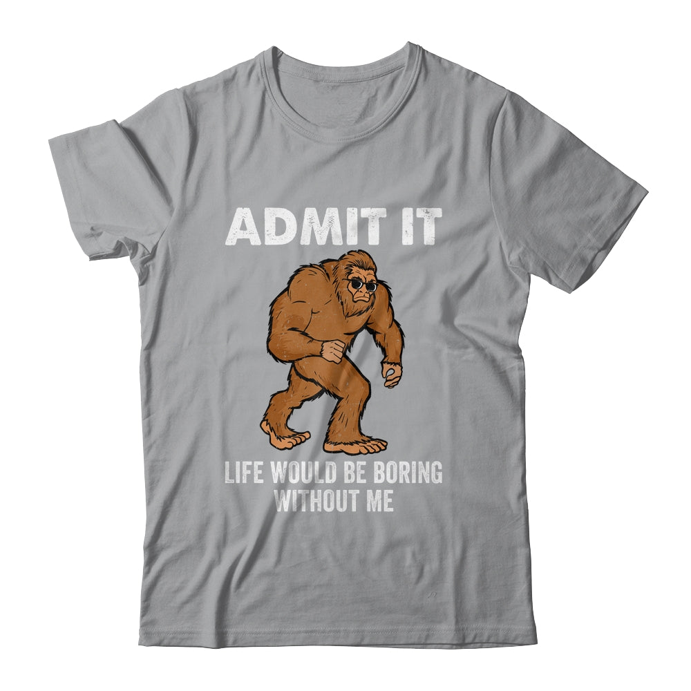 Bigfoot Admit It Life Would Be Boring Without Me Funny Shirt & Hoodie | siriusteestore