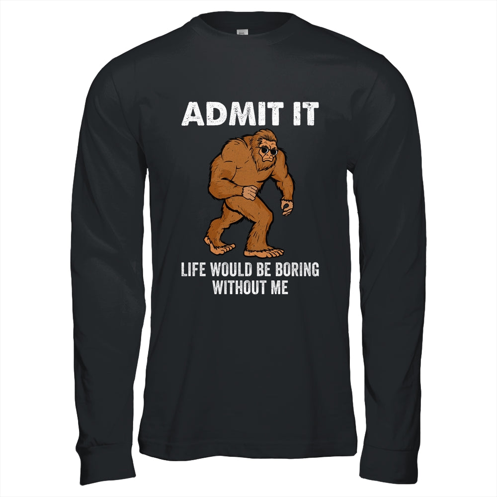 Bigfoot Admit It Life Would Be Boring Without Me Funny Shirt & Hoodie | siriusteestore