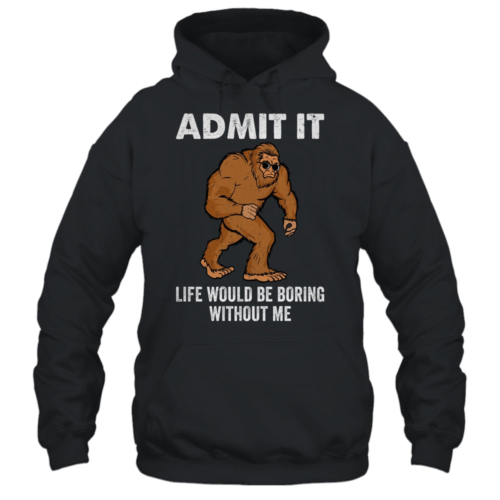 Bigfoot Admit It Life Would Be Boring Without Me Funny Shirt & Hoodie | siriusteestore