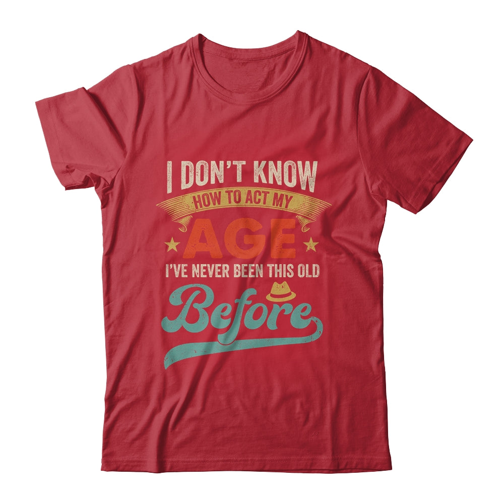 I Dont Know How To Act My Age Ive Never Been This Old Before Shirt & Hoodie | siriusteestore