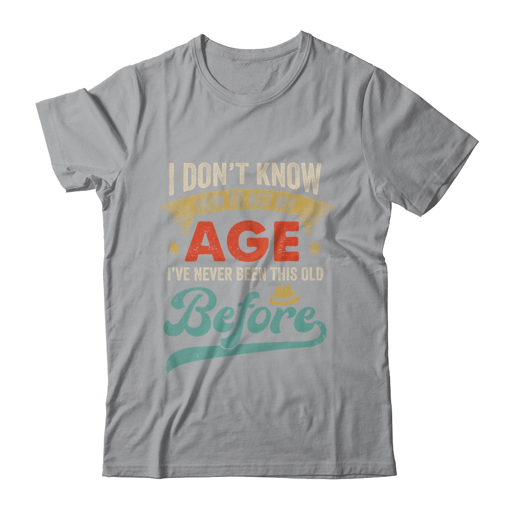 I Dont Know How To Act My Age Ive Never Been This Old Before Shirt & Hoodie | siriusteestore