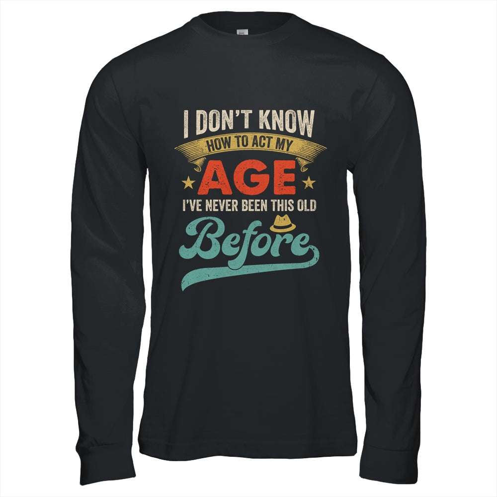 I Dont Know How To Act My Age Ive Never Been This Old Before Shirt & Hoodie | siriusteestore