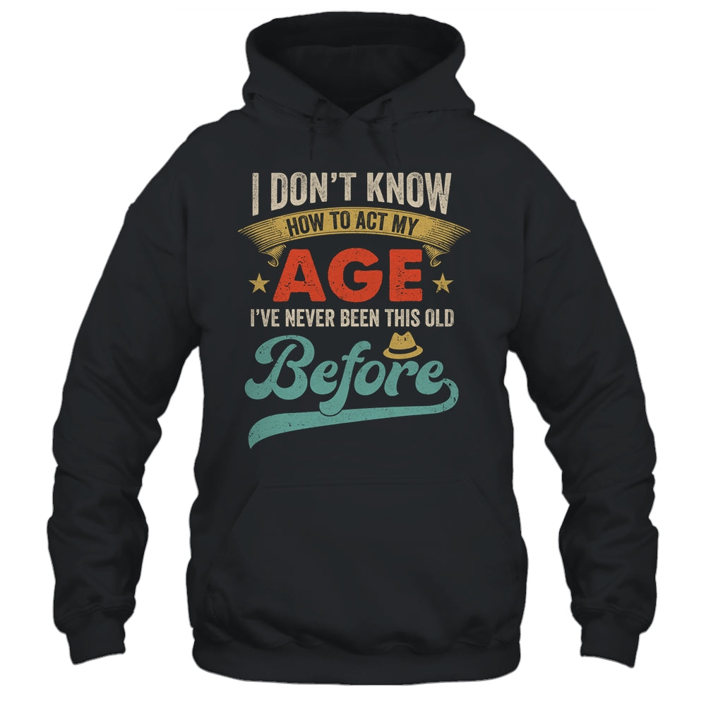 I Dont Know How To Act My Age Ive Never Been This Old Before Shirt & Hoodie | siriusteestore
