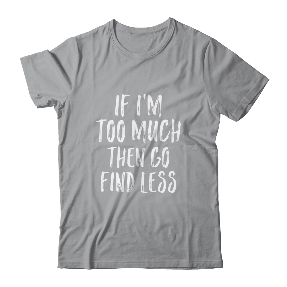 If I'm Too Much Then Go Find Less Shirt & Tank Top | siriusteestore