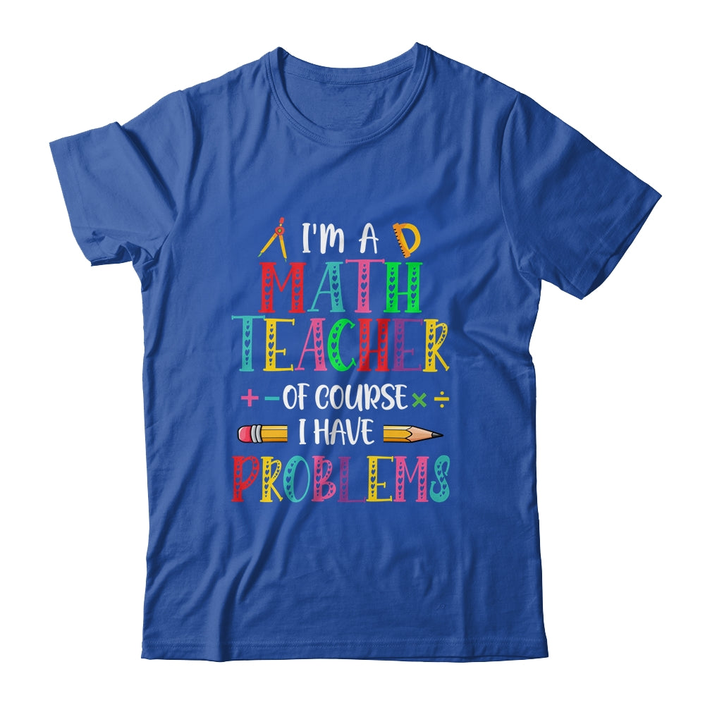 Im A Math Teacher Of Course I Have Problems Math Teacher Shirt & Hoodie | siriusteestore