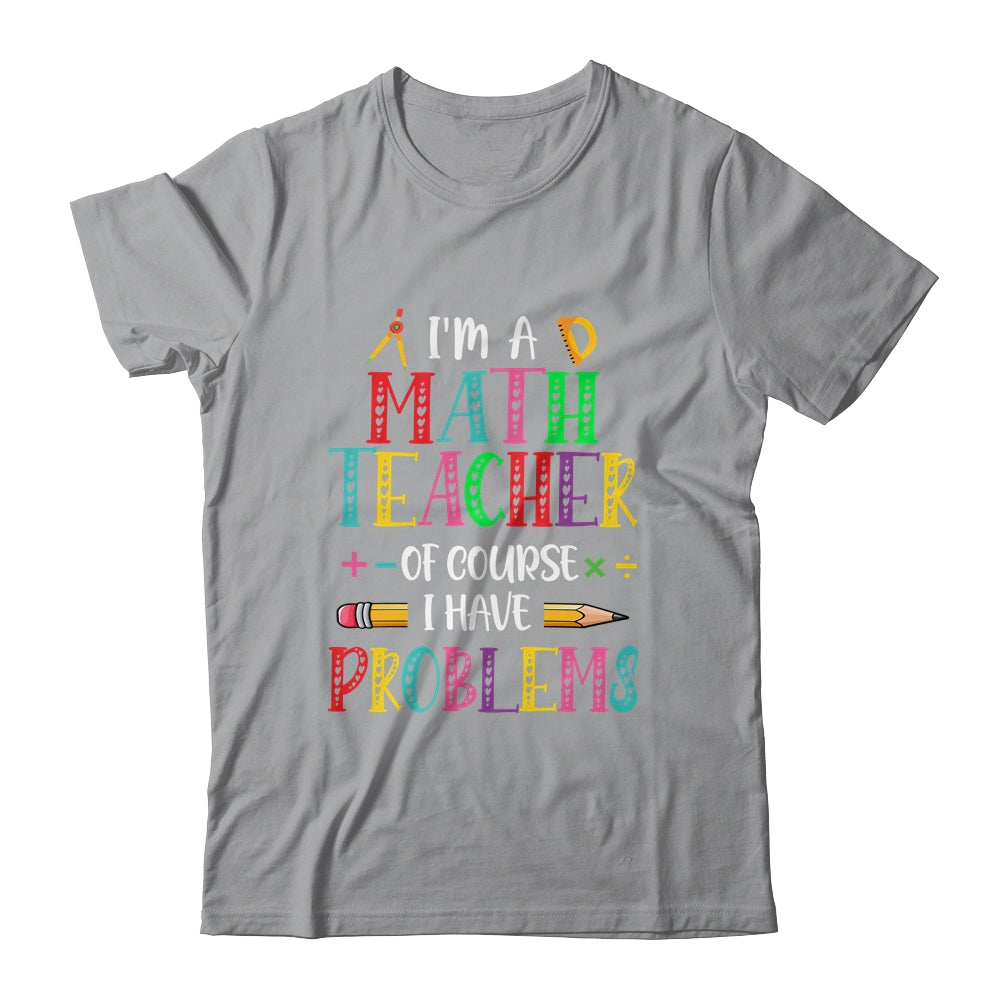 Im A Math Teacher Of Course I Have Problems Math Teacher Shirt & Hoodie | siriusteestore