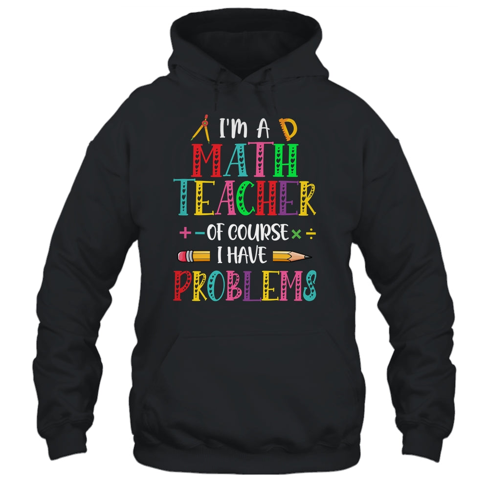 Im A Math Teacher Of Course I Have Problems Math Teacher Shirt & Hoodie | siriusteestore
