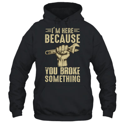 Im Here Because You Broke Something Mechanic Funny For Men Shirt & Hoodie | siriusteestore