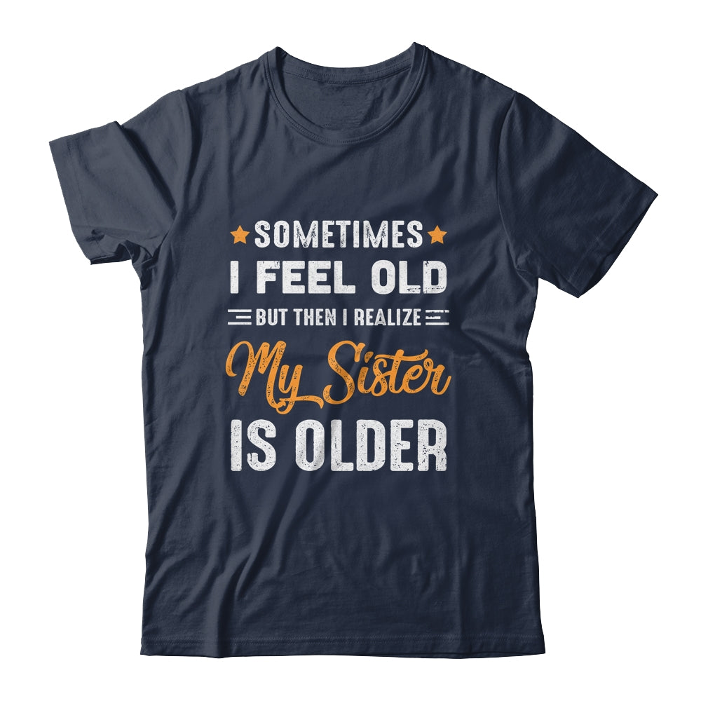 Sometimes I Feel Old But Then I Realize My Sister Is Older Shirt & Tank Top | siriusteestore