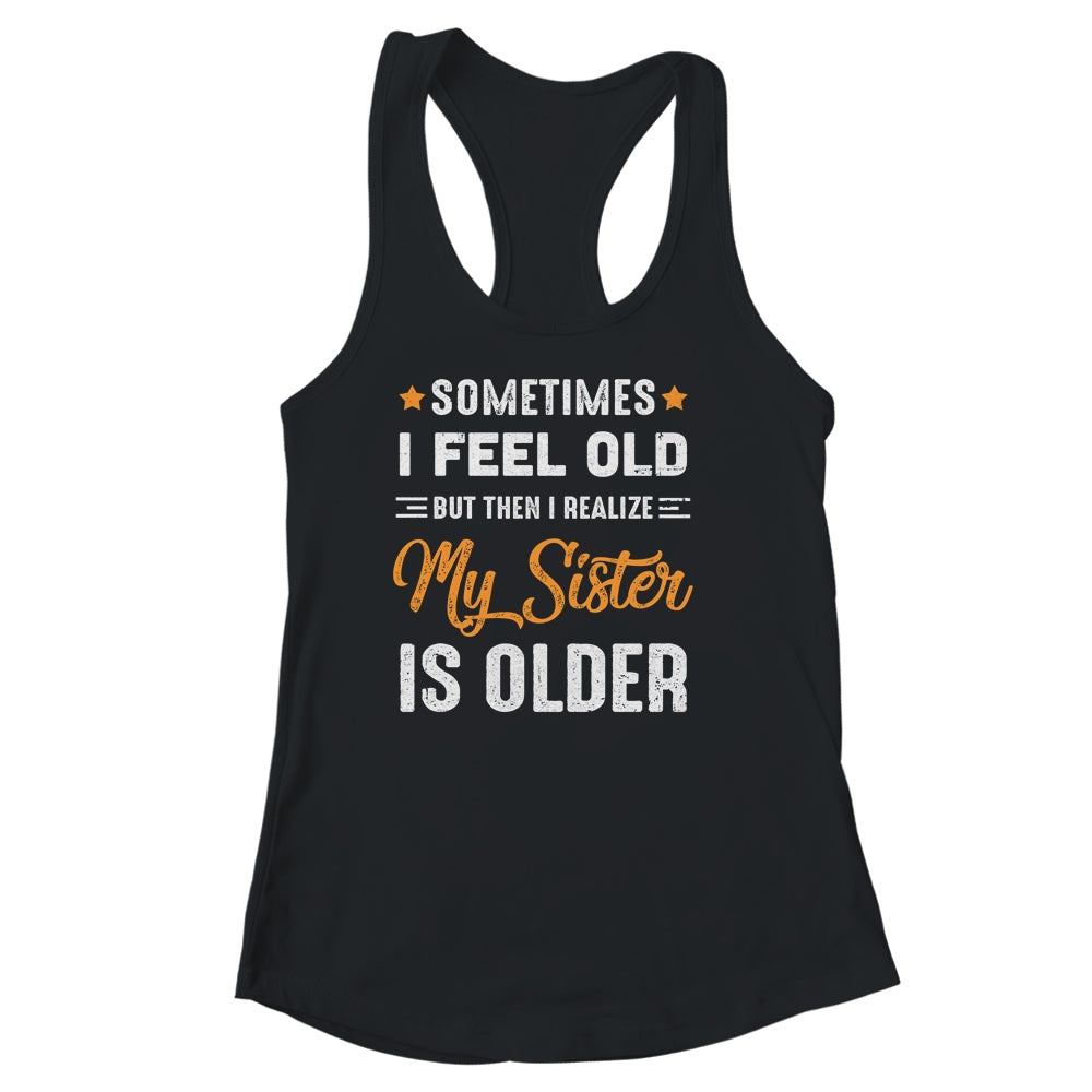 Sometimes I Feel Old But Then I Realize My Sister Is Older Shirt & Tank Top | siriusteestore