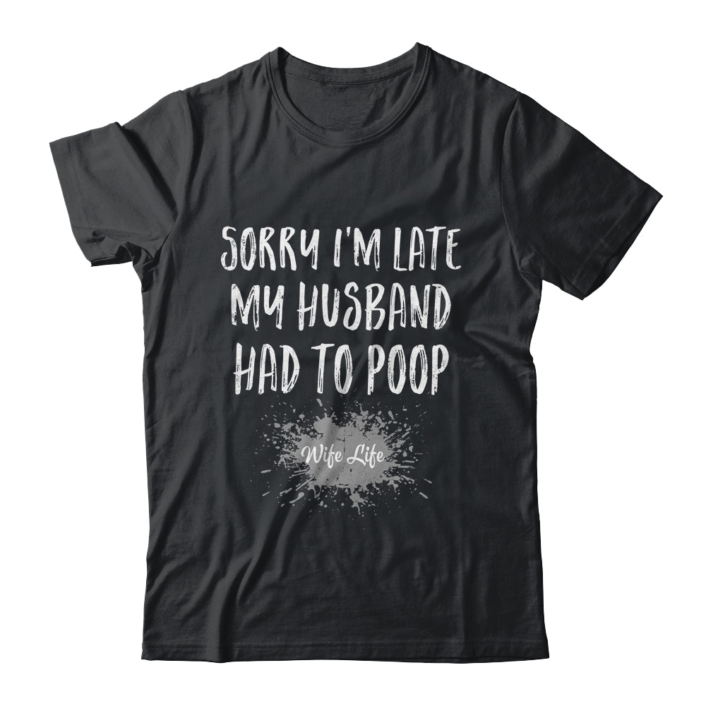Sorry Im Late My Husband Had To Poop Funny Wife Life Shirt & Tank Top | siriusteestore