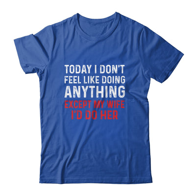 Today I Dont Feel Like Doing Anything Except My Wife Id Do Shirt & Hoodie | siriusteestore