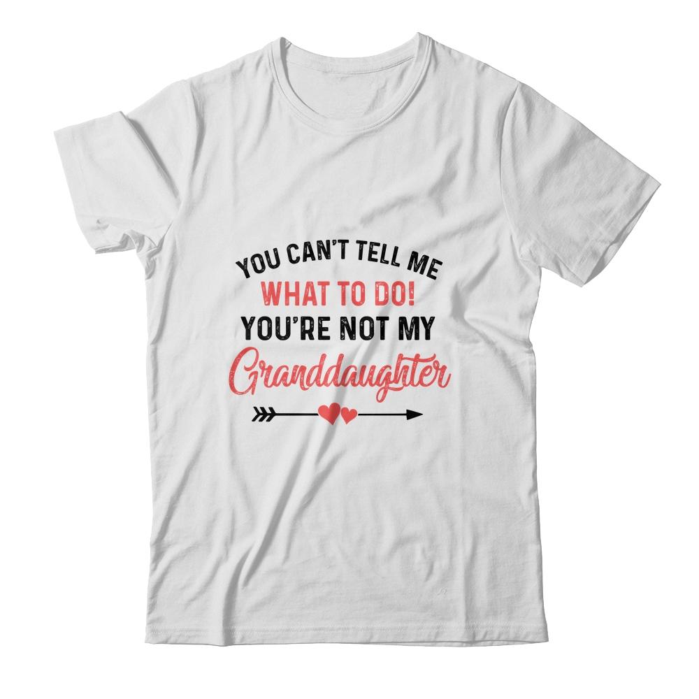 You Can't Tell Me What To Do You're Not My Granddaughter Shirt & Hoodie | Siriustee.com