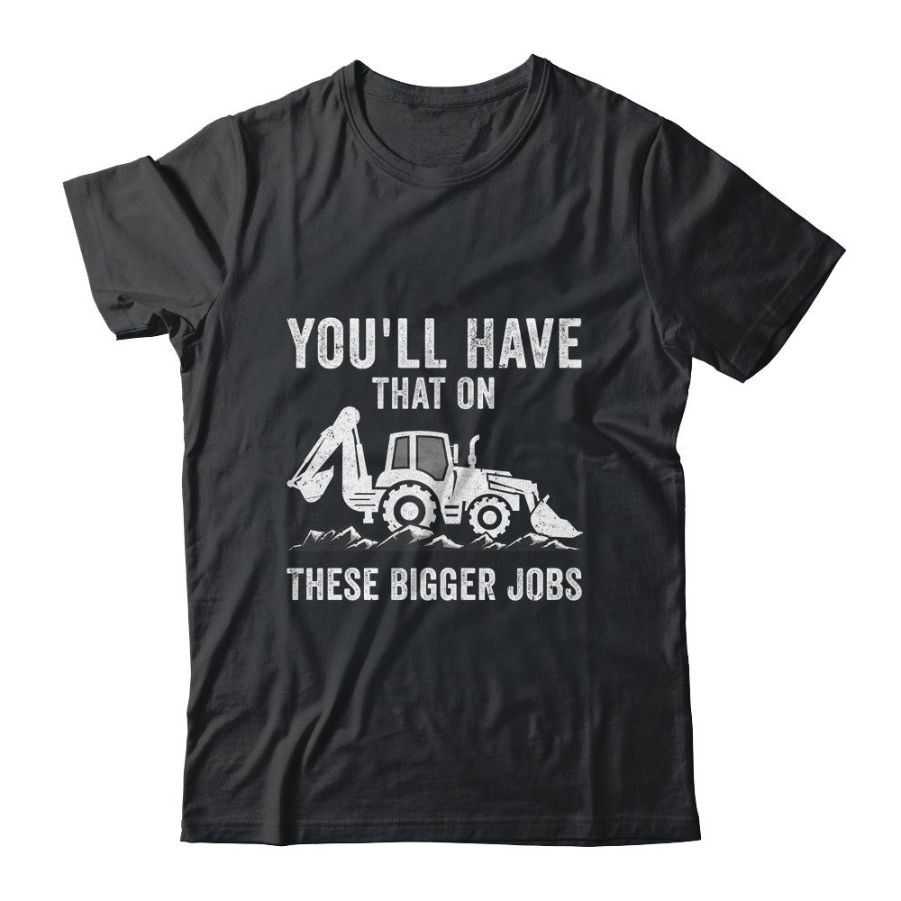You'll Have That On These Bigger Jobs Funny Excavator Shirt & Hoodie | siriusteestore