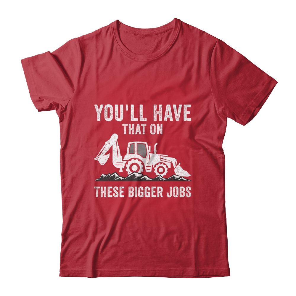 You'll Have That On These Bigger Jobs Funny Excavator Shirt & Hoodie | siriusteestore