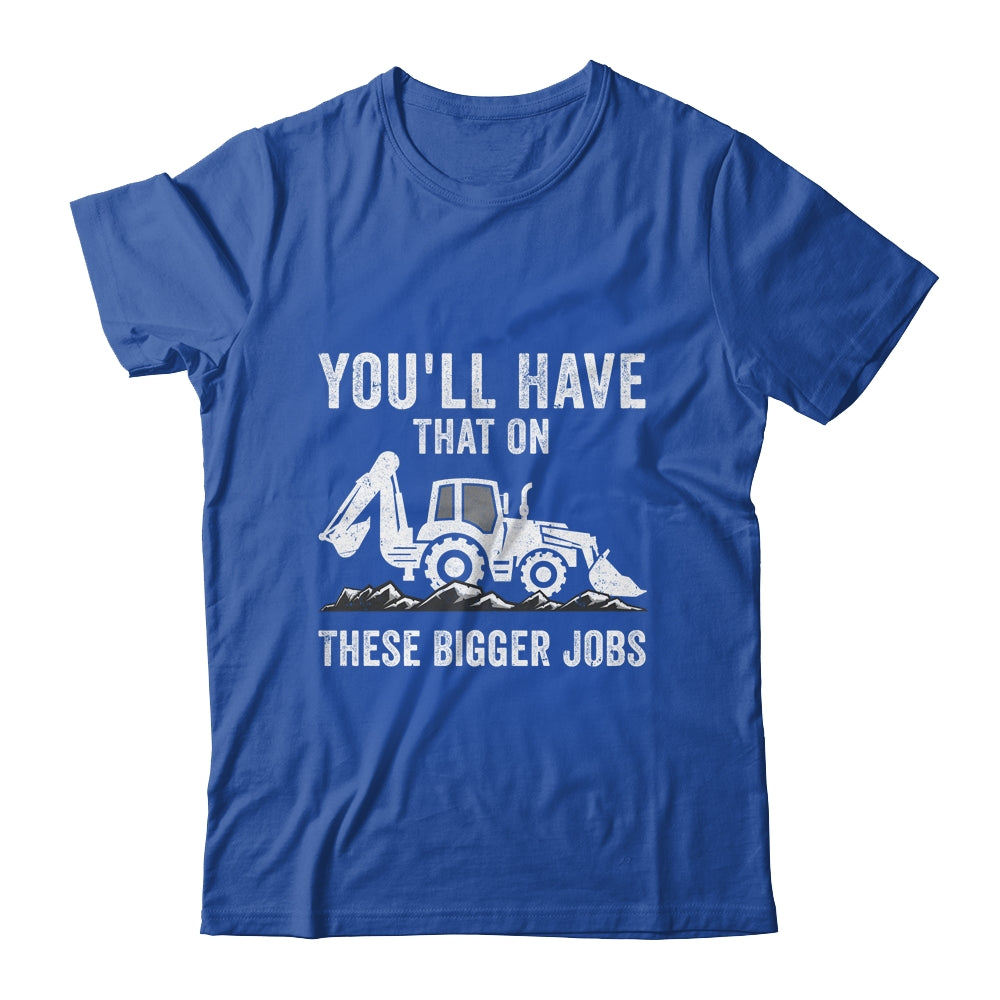 You'll Have That On These Bigger Jobs Funny Excavator Shirt & Hoodie | siriusteestore
