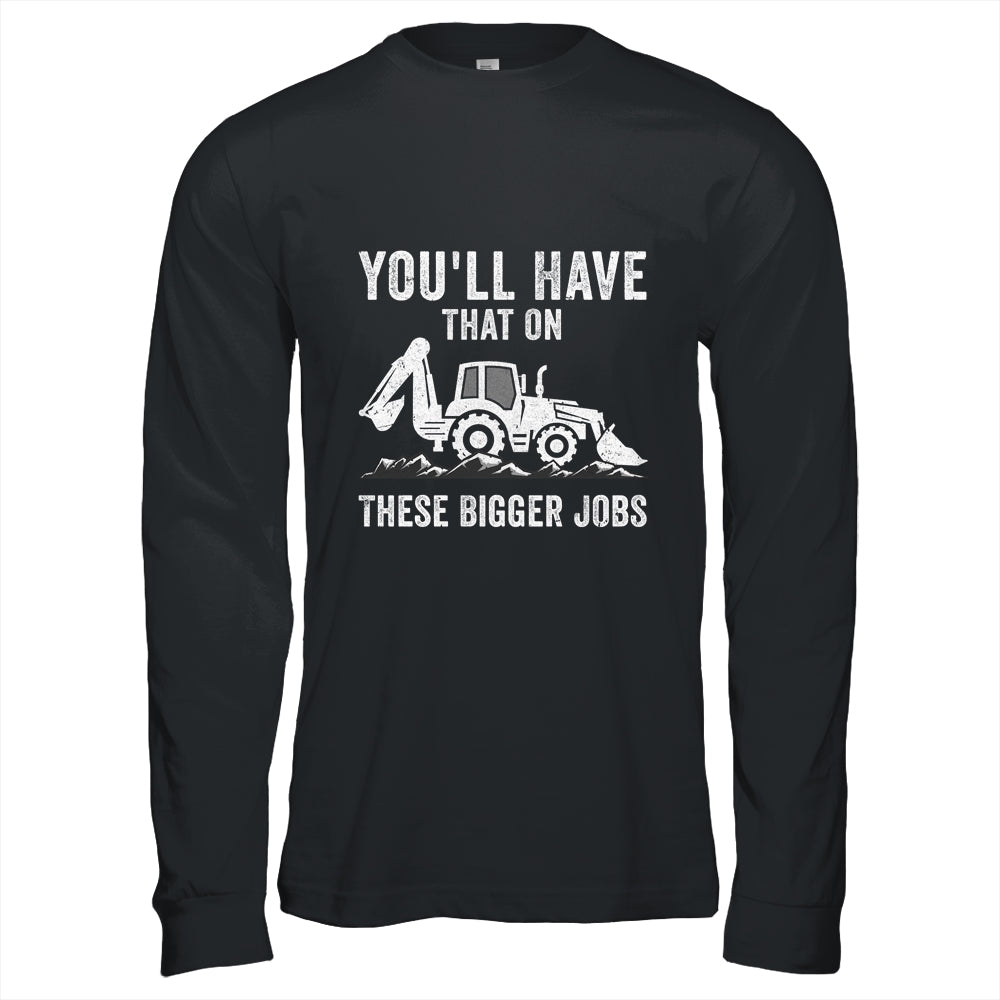 You'll Have That On These Bigger Jobs Funny Excavator Shirt & Hoodie | siriusteestore